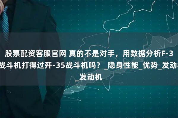 股票配资客服官网 真的不是对手，用数据分析F-35战斗机打得过歼-35战斗机吗？_隐身性能_优势_发动机