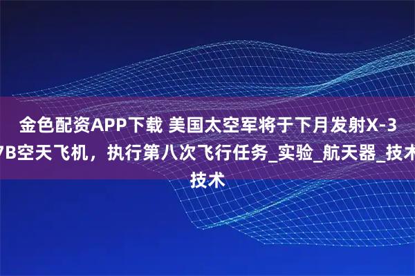 金色配资APP下载 美国太空军将于下月发射X-37B空天飞机，执行第八次飞行任务_实验_航天器_技术