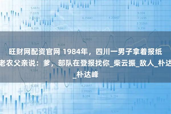 旺财网配资官网 1984年，四川一男子拿着报纸对老农父亲说：爹，部队在登报找你_柴云振_敌人_朴达峰