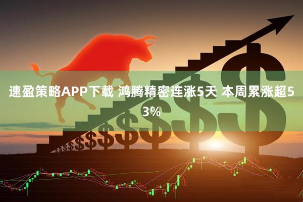 速盈策略APP下载 鸿腾精密连涨5天 本周累涨超53%