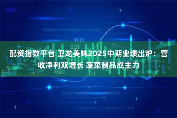 配资指数平台 卫龙美味2025中期业绩出炉：营收净利双增长 蔬菜制品成主力