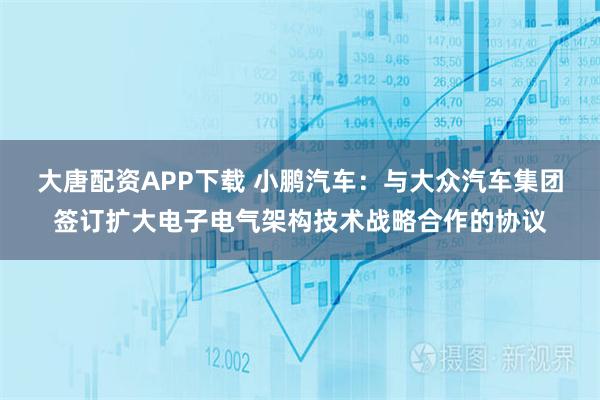 大唐配资APP下载 小鹏汽车：与大众汽车集团签订扩大电子电气架构技术战略合作的协议