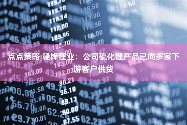 点点策略 赣锋锂业：公司硫化锂产品已向多家下游客户供货