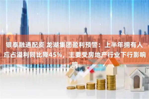 银泰融通配资 龙湖集团盈利预警：上半年拥有人应占溢利同比降45%，主要受房地产行业下行影响