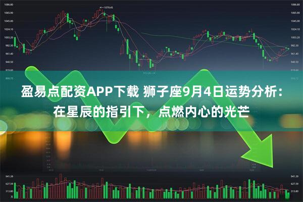 盈易点配资APP下载 狮子座9月4日运势分析:在星辰的指引下,点燃内心的光芒