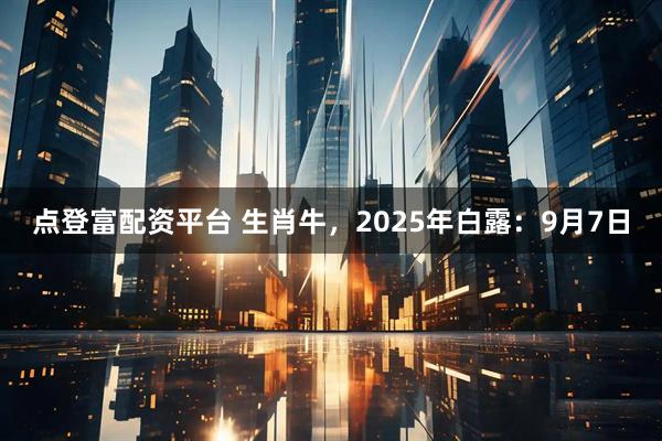 点登富配资平台 生肖牛，2025年白露：9月7日
