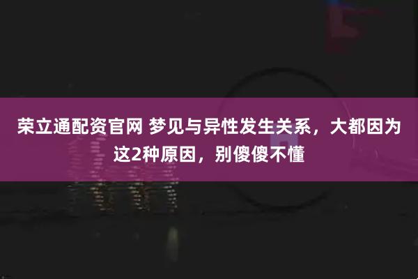 荣立通配资官网 梦见与异性发生关系，大都因为这2种原因，别傻傻不懂