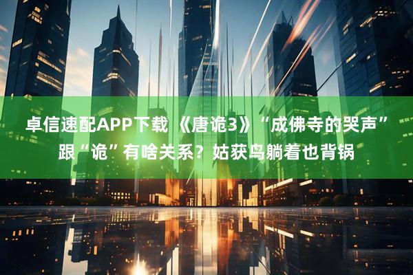 卓信速配APP下载 《唐诡3》“成佛寺的哭声”跟“诡”有啥关系？姑获鸟躺着也背锅