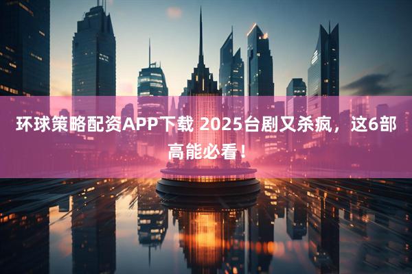 环球策略配资APP下载 2025台剧又杀疯，这6部高能必看！
