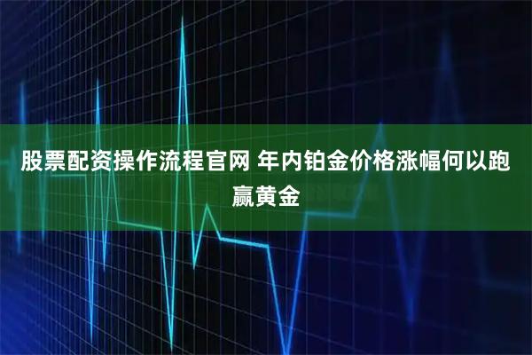 股票配资操作流程官网 年内铂金价格涨幅何以跑赢黄金