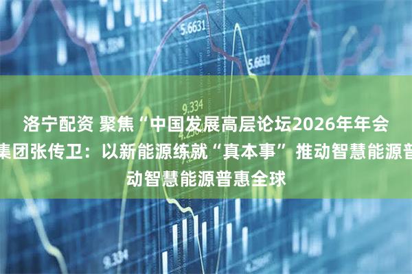 洛宁配资 聚焦“中国发展高层论坛2026年年会” 明阳集团张传卫：以新能源练就“真本事” 推动智慧能源普惠全球