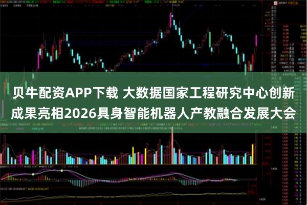 贝牛配资APP下载 大数据国家工程研究中心创新成果亮相2026具身智能机器人产教融合发展大会